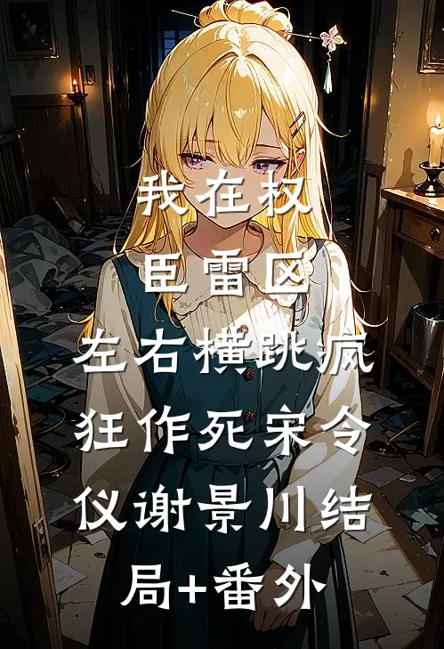 我在权臣雷区，左右横跳疯狂作死宋令仪谢景川结局+番外