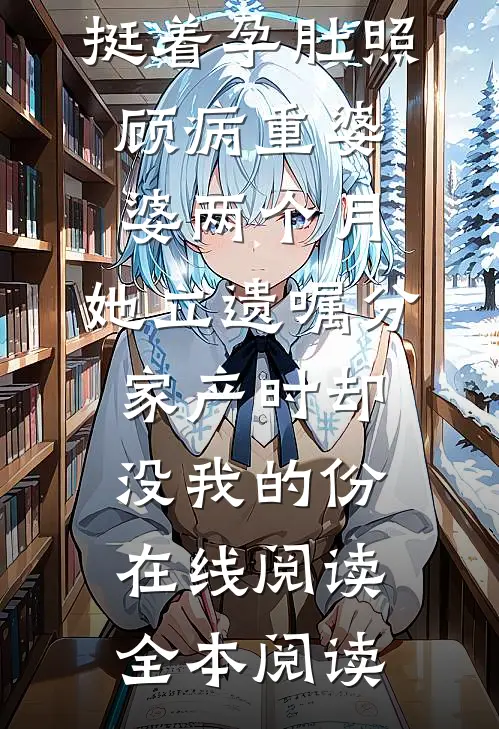 挺着孕肚照顾病重婆婆两个月，她立遗嘱分家产时却没我的份在线阅读全本阅读