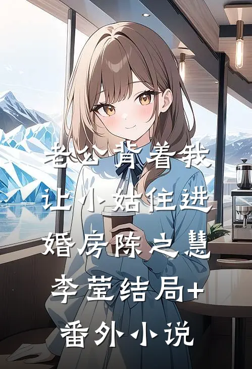 老公背着我让小姑住进婚房陈之慧李莹结局+番外小说