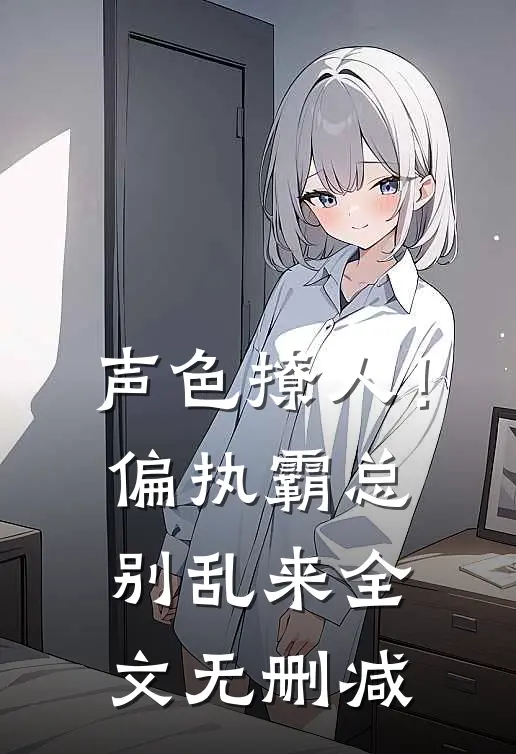 声色撩人！偏执霸总别乱来全文无删减