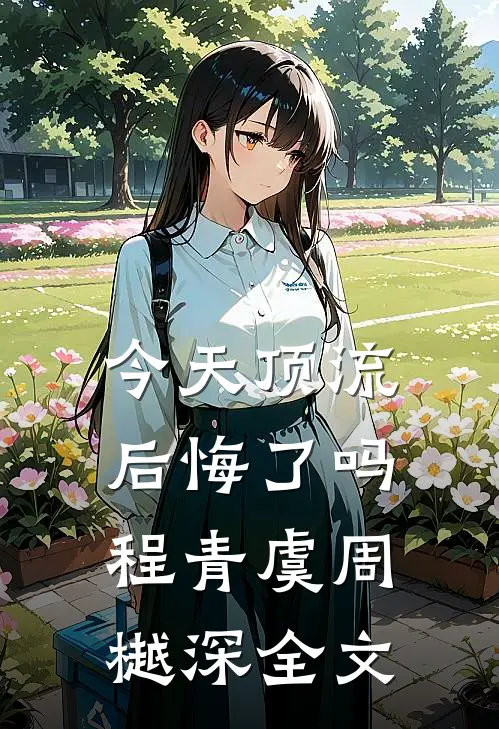 今天顶流后悔了吗程青虞周樾深全文
