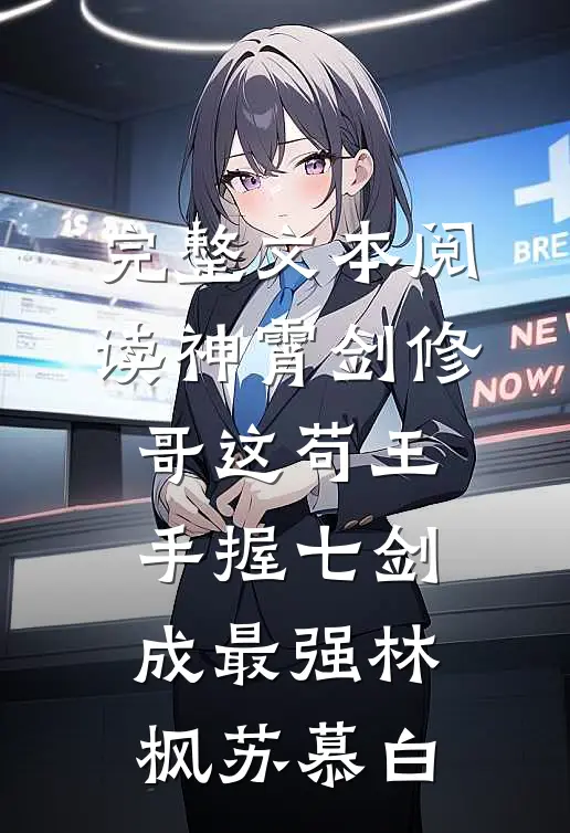 完整文本阅读神霄剑修哥这苟王手握七剑成最强(林枫苏慕白)
