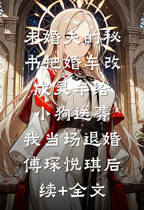 未婚夫的秘书把婚车改成灵车给小狗送葬，我当场退婚傅琛悦琪后续+全文