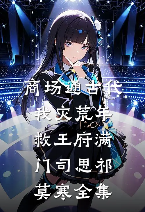 商场通古代，我灾荒年救王府满门司思祁莫寒全集