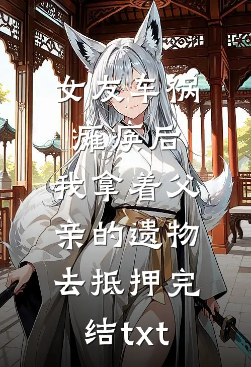 女友车祸瘫痪后，我拿着父亲的遗物去抵押完结txt