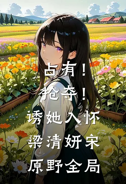 占有！抢夺！诱她入怀梁清妍宋原野全局