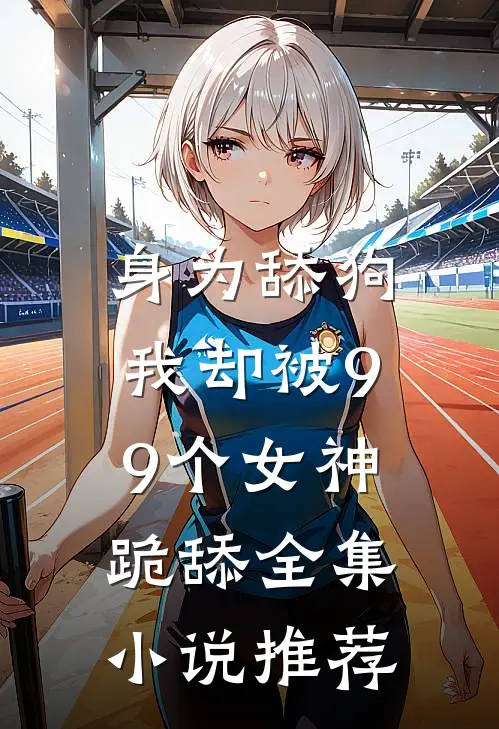 身为舔狗，我却被99个女神跪舔全集小说推荐
