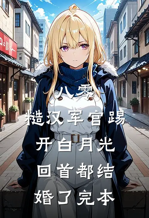 八零：糙汉军官踢开白月光回首都结婚了完本