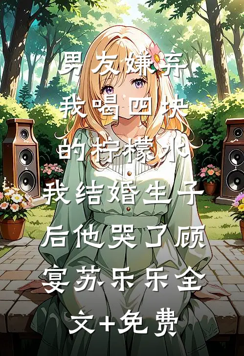 男友嫌弃我喝四块的柠檬水，我结婚生子后他哭了顾宴苏乐乐全文+免费