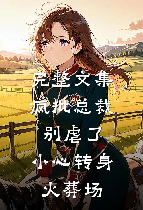 完整文集疯批总裁别虐了，小心转身火葬场