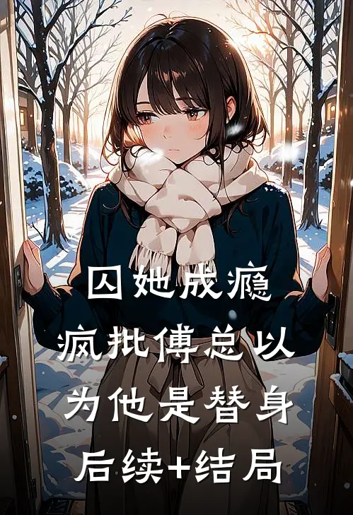 囚她成瘾，疯批傅总以为他是替身后续+结局