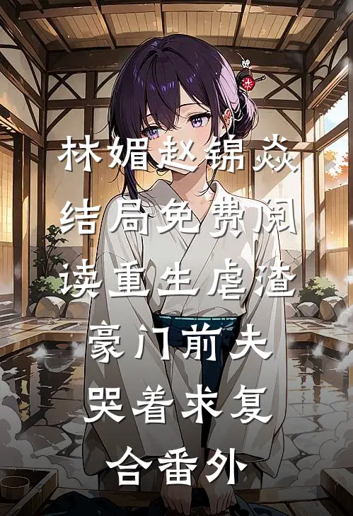 林媚赵锦焱结局免费阅读重生虐渣：豪门前夫哭着求复合番外