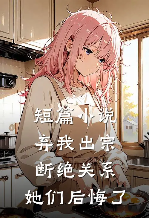 短篇小说弃我出宗，断绝关系，她们后悔了