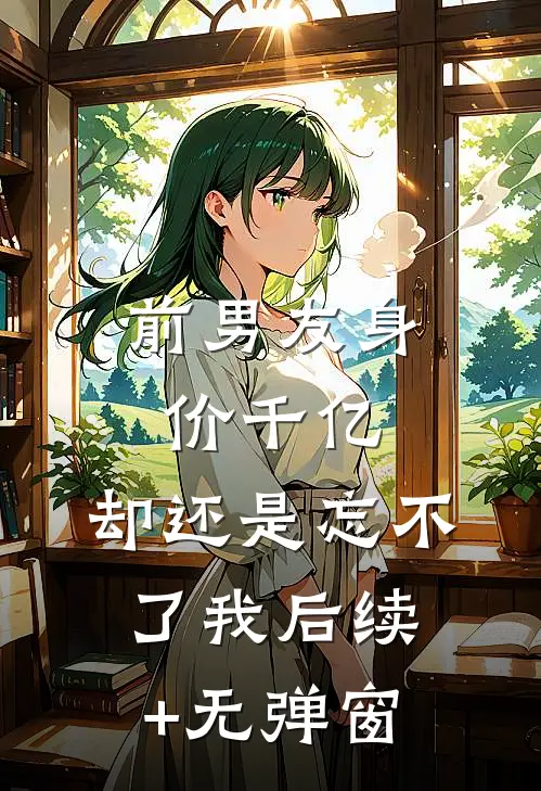 前男友身价千亿，却还是忘不了我后续+无弹窗