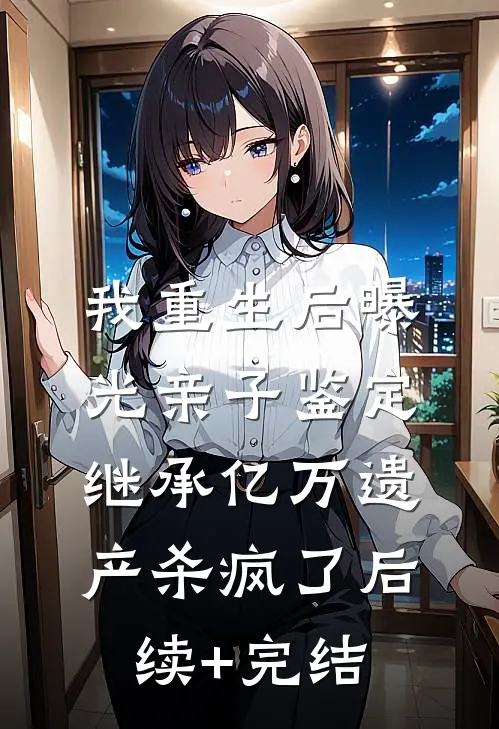 我重生后曝光亲子鉴定，继承亿万遗产杀疯了后续+完结