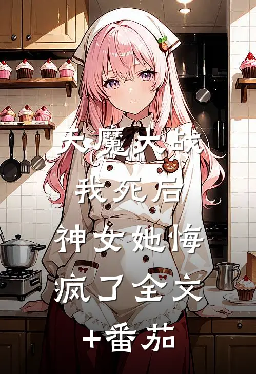 天魔大战我死后，神女她悔疯了全文+番茄