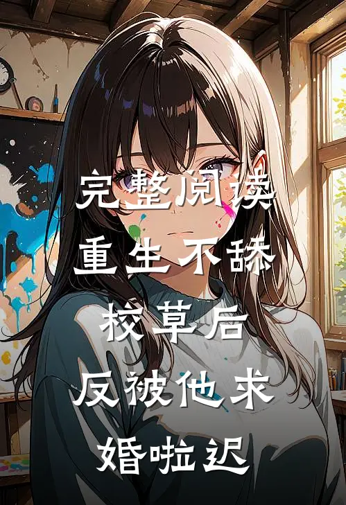 完整阅读重生不舔校草后,反被他求婚啦迟