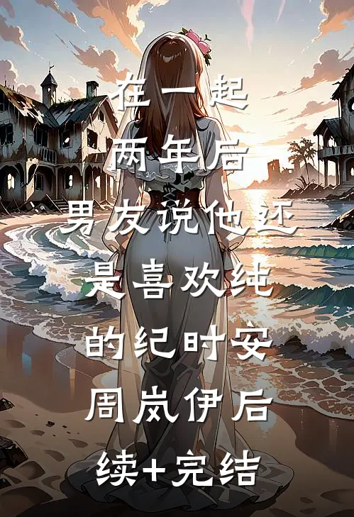 在一起两年后，男友说他还是喜欢纯的纪时安周岚伊后续+完结