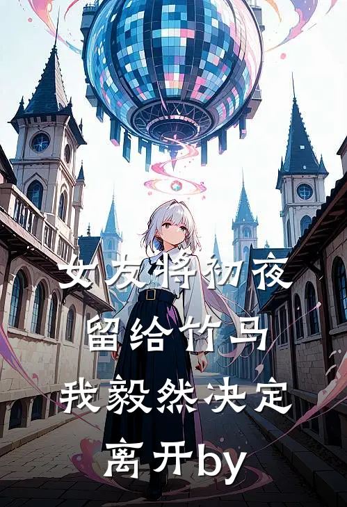 女友将初夜留给竹马，我毅然决定离开by