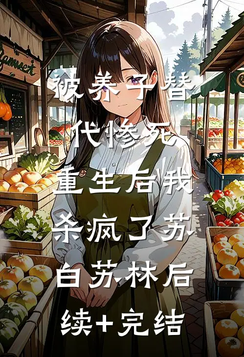 被养子替代惨死，重生后我杀疯了苏白苏林后续+完结