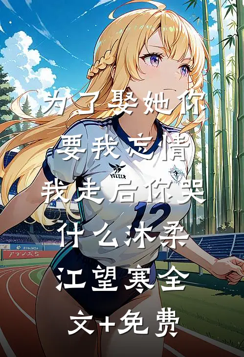 为了娶她你要我忘情，我走后你哭什么沐柔江望寒全文+免费