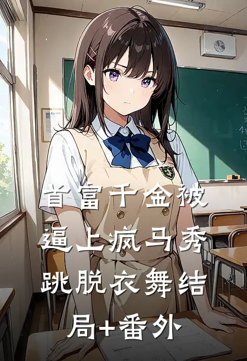 首富千金被逼上疯马秀跳脱衣舞结局+番外