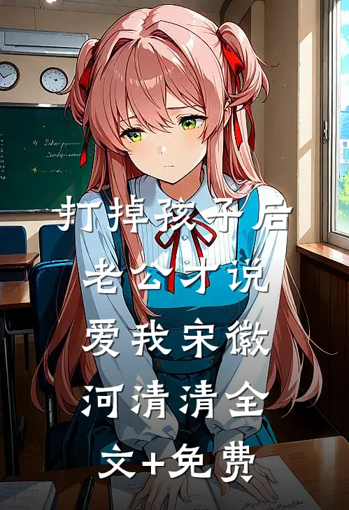打掉孩子后，老公才说爱我宋徽河清清全文+免费