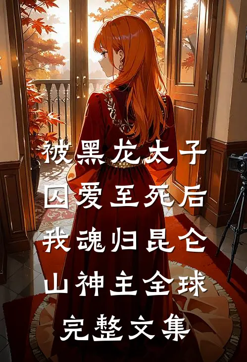 被黑龙太子囚爱至死后，我魂归昆仑山神主全球完整文集