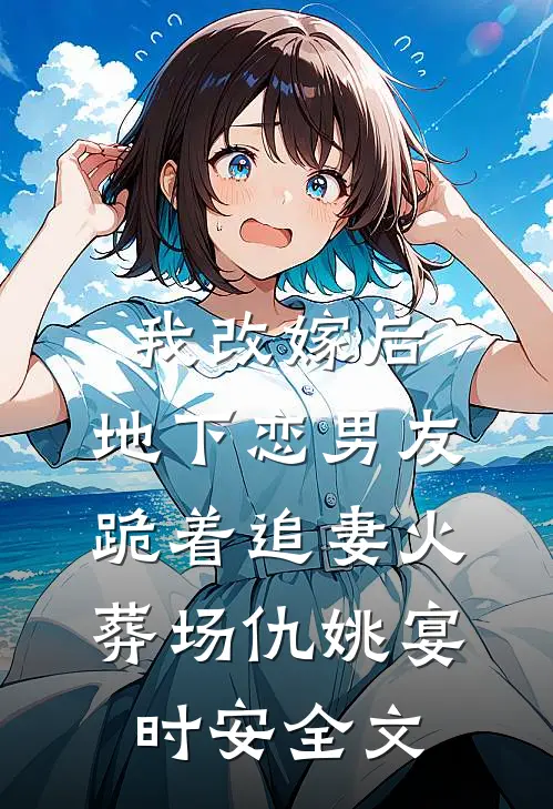我改嫁后，地下恋男友跪着追妻火葬场仇姚宴时安全文