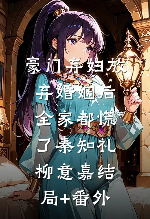 豪门弃妇放弃婚姻后，全家都慌了秦知礼柳意嘉结局+番外