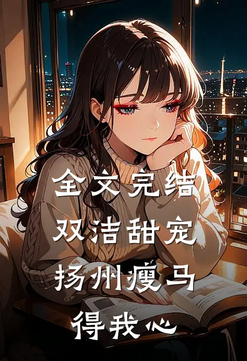 全文完结双洁甜宠：扬州瘦马得我心