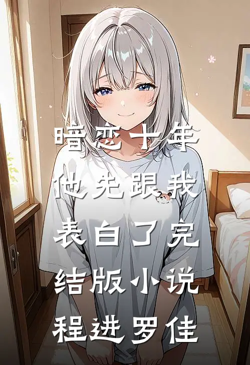 暗恋十年，他先跟我表白了完结版小说程进罗佳
