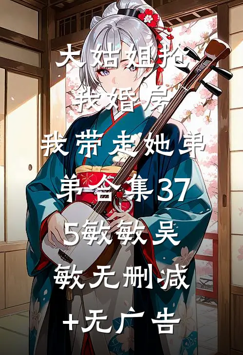 大姑姐抢我婚房,我带走她弟弟合集375敏敏吴敏无删减+无广告