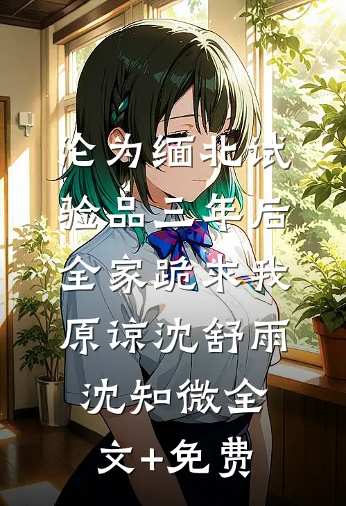 沦为缅北试验品三年后，全家跪求我原谅沈舒雨沈知微全文+免费