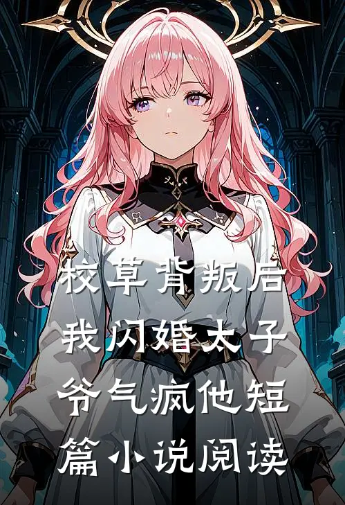 校草背叛后，我闪婚太子爷气疯他短篇小说阅读