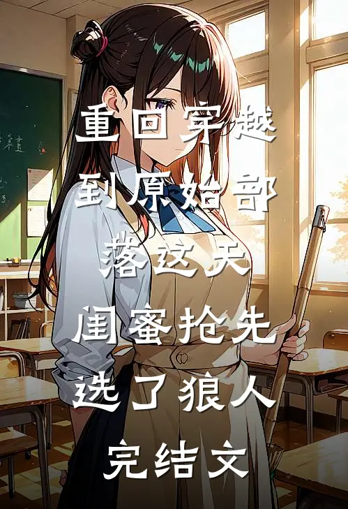 重回穿越到原始部落这天，闺蜜抢先选了狼人完结文