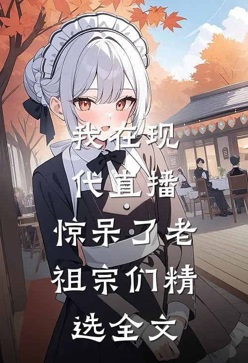 我在现代直播，惊呆了老祖宗们精选全文