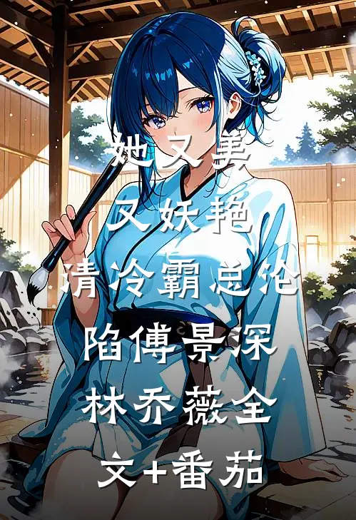 她又美又妖艳，清冷霸总沦陷傅景深林乔薇全文+番茄