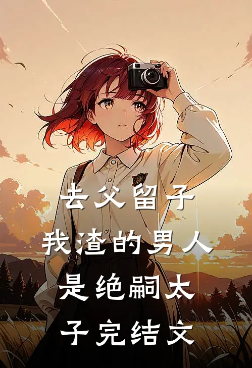 去父留子，我渣的男人是绝嗣太子完结文