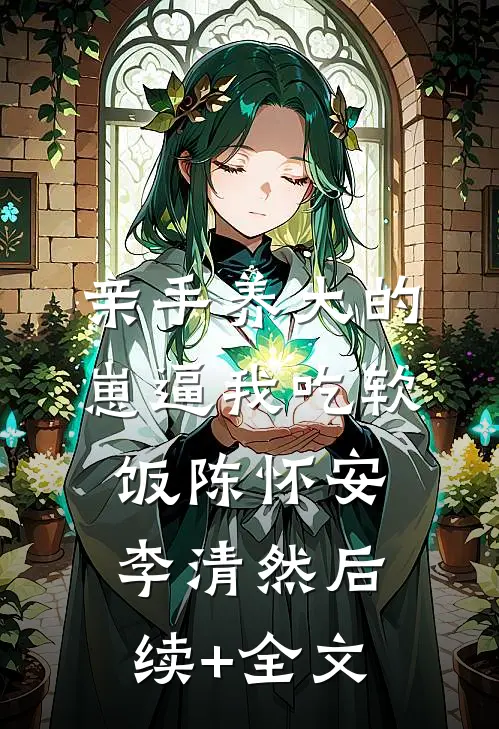亲手养大的崽逼我吃软饭陈怀安李清然后续+全文
