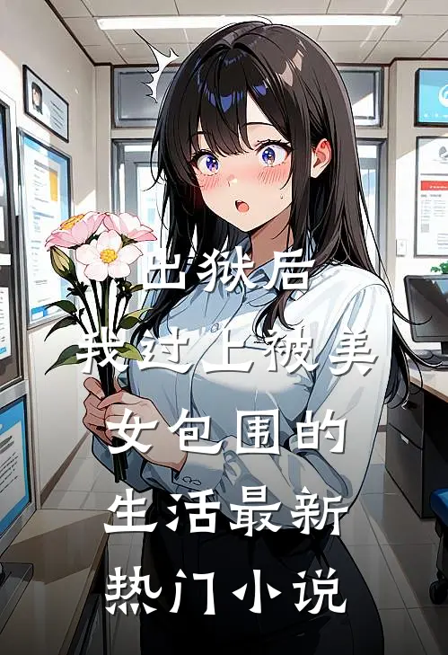 出狱后，我过上被美女包围的生活最新热门小说