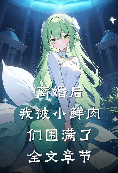 离婚后，我被小鲜肉们围满了全文章节
