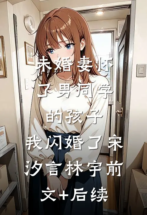 未婚妻怀了男同学的孩子，我闪婚了宋汐言林宇前文+后续