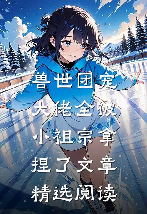 兽世团宠：大佬全被小祖宗拿捏了文章精选阅读
