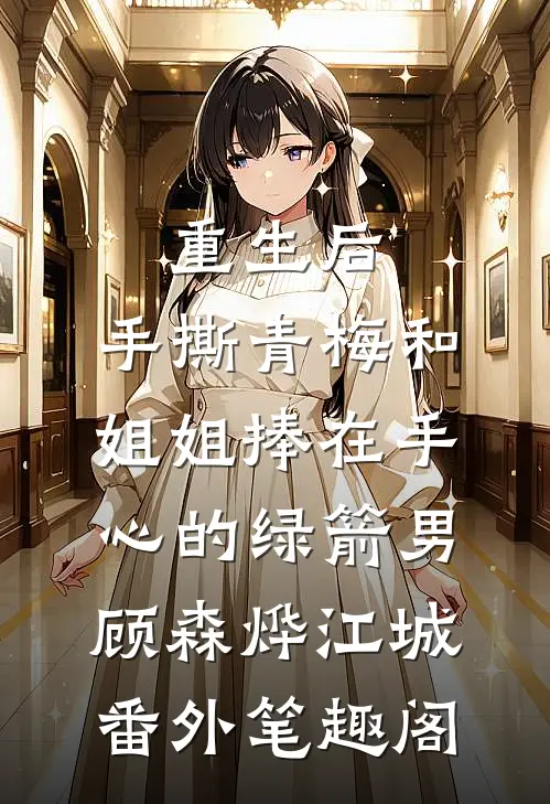 重生后，手撕青梅和姐姐捧在手心的绿箭男：顾森烨江城番外笔趣阁