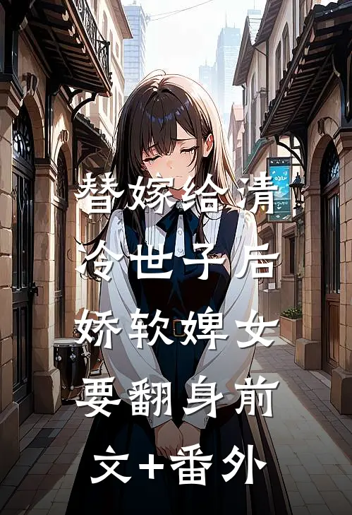 替嫁给清冷世子后，娇软婢女要翻身前文+番外