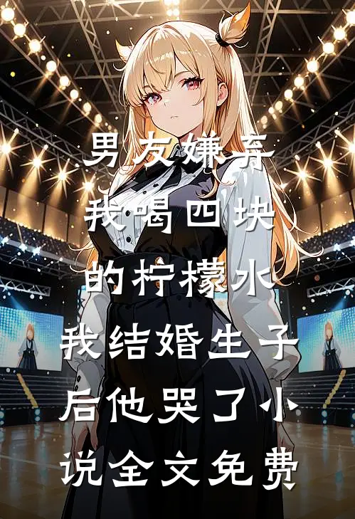 男友嫌弃我喝四块的柠檬水，我结婚生子后他哭了小说全文免费