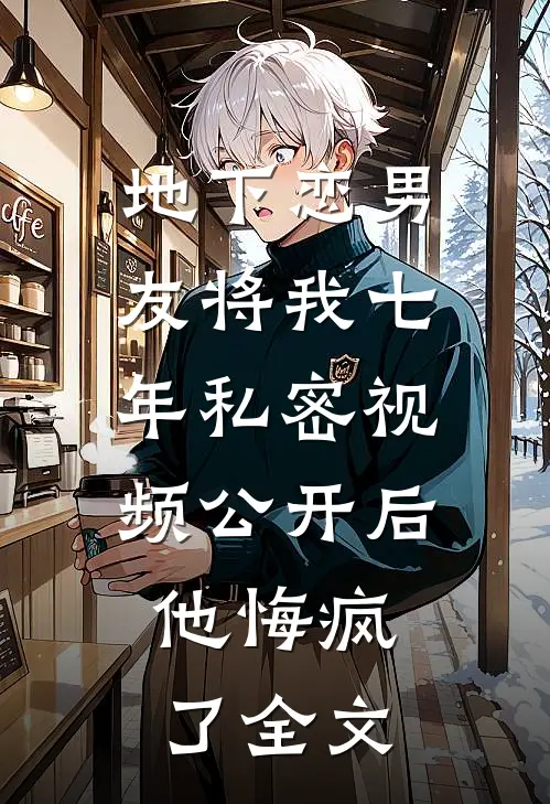 地下恋男友将我七年私密视频公开后，他悔疯了全文