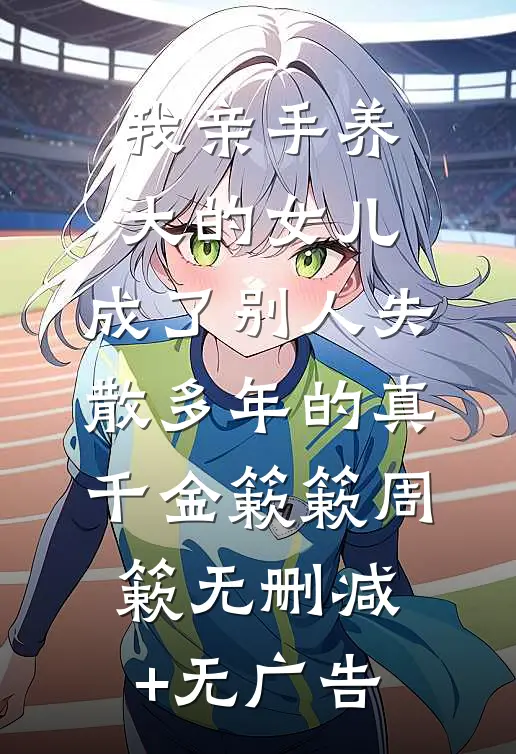 我亲手养大的女儿，成了别人失散多年的真千金簌簌周簌无删减+无广告