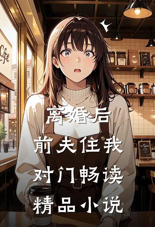 离婚后，前夫住我对门畅读精品小说